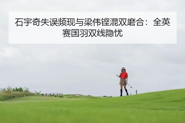 石宇奇失误频现与梁伟铿混双磨合：全英赛国羽双线隐忧