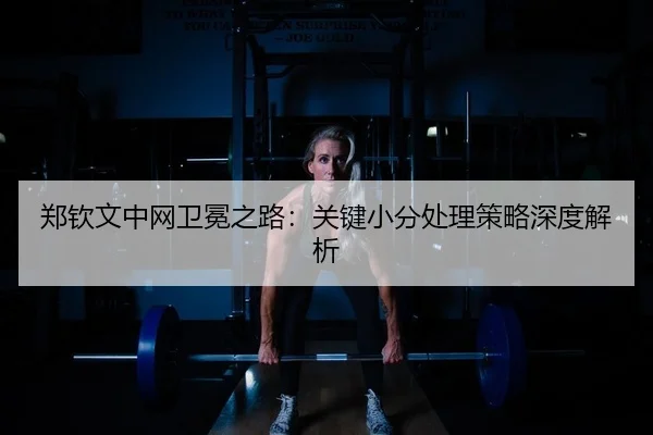 郑钦文中网卫冕之路：关键小分处理策略深度解析